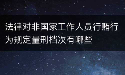 法律对非国家工作人员行贿行为规定量刑档次有哪些