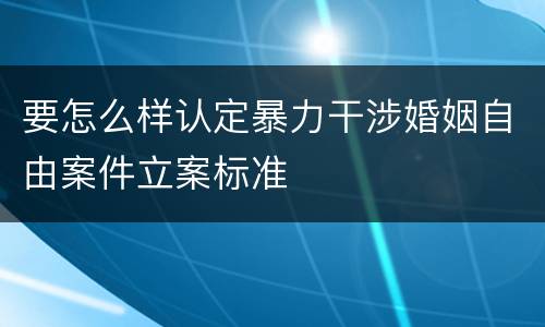 要怎么样认定暴力干涉婚姻自由案件立案标准