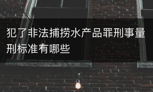 犯了非法捕捞水产品罪刑事量刑标准有哪些