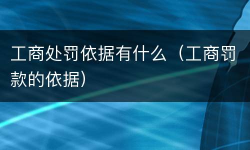 工商处罚依据有什么（工商罚款的依据）