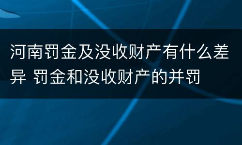 河南罚金及没收财产有什么差异 罚金和没收财产的并罚