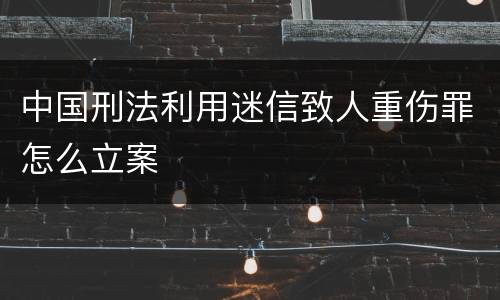 中国刑法利用迷信致人重伤罪怎么立案