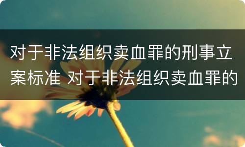对于非法组织卖血罪的刑事立案标准 对于非法组织卖血罪的刑事立案标准是