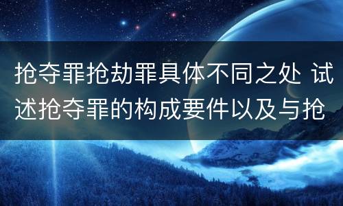 抢夺罪抢劫罪具体不同之处 试述抢夺罪的构成要件以及与抢劫罪的区别