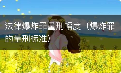 法律爆炸罪量刑幅度（爆炸罪的量刑标准）
