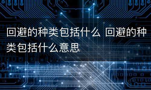 回避的种类包括什么 回避的种类包括什么意思