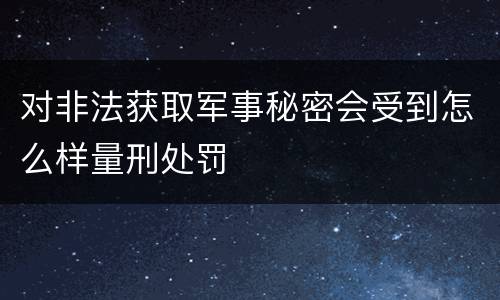 对非法获取军事秘密会受到怎么样量刑处罚