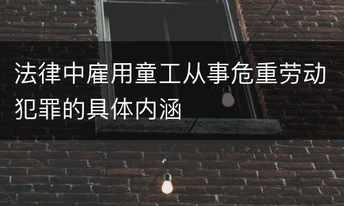 法律中雇用童工从事危重劳动犯罪的具体内涵