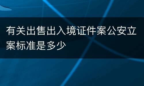 有关出售出入境证件案公安立案标准是多少