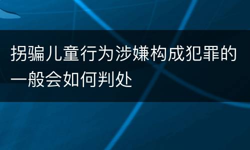 拐骗儿童行为涉嫌构成犯罪的一般会如何判处