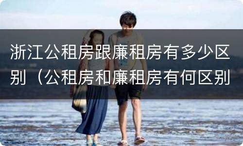 浙江公租房跟廉租房有多少区别（公租房和廉租房有何区别）