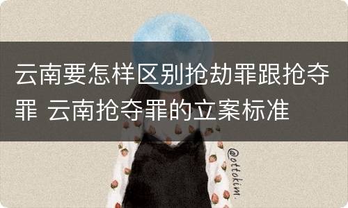 云南要怎样区别抢劫罪跟抢夺罪 云南抢夺罪的立案标准