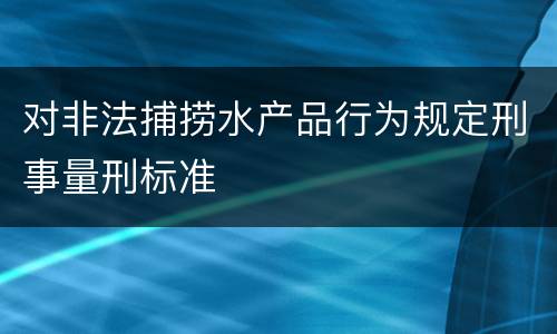 对非法捕捞水产品行为规定刑事量刑标准