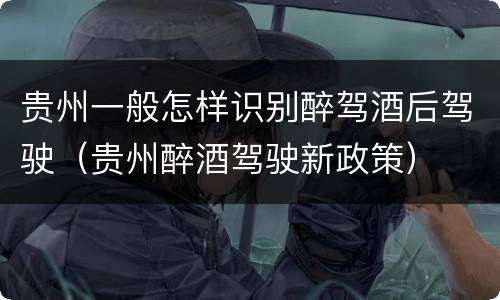 贵州一般怎样识别醉驾酒后驾驶（贵州醉酒驾驶新政策）