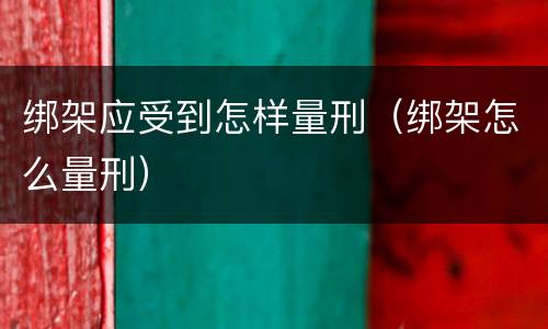 绑架应受到怎样量刑（绑架怎么量刑）