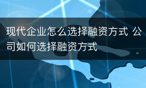 现代企业怎么选择融资方式 公司如何选择融资方式
