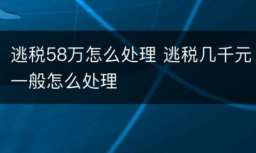 逃税58万怎么处理 逃税几千元一般怎么处理