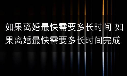 如果离婚最快需要多长时间 如果离婚最快需要多长时间完成
