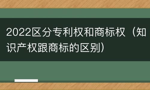 2022区分专利权和商标权（知识产权跟商标的区别）