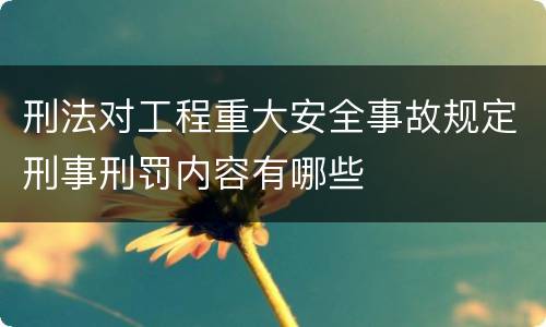 刑法对工程重大安全事故规定刑事刑罚内容有哪些