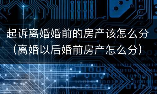 起诉离婚婚前的房产该怎么分（离婚以后婚前房产怎么分）