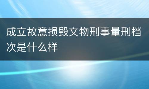 成立故意损毁文物刑事量刑档次是什么样
