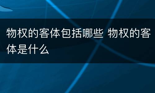 物权的客体包括哪些 物权的客体是什么