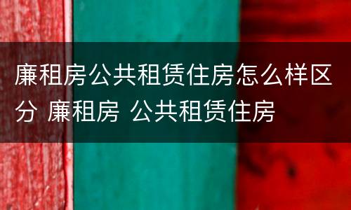 廉租房公共租赁住房怎么样区分 廉租房 公共租赁住房