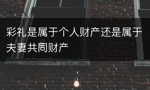 彩礼是属于个人财产还是属于夫妻共同财产