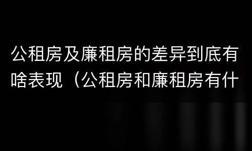 公租房及廉租房的差异到底有啥表现（公租房和廉租房有什么区别?用户可以住一辈子吗?）