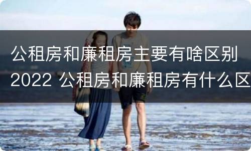 公租房和廉租房主要有啥区别2022 公租房和廉租房有什么区别呢