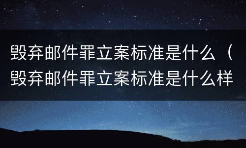 毁弃邮件罪立案标准是什么（毁弃邮件罪立案标准是什么样的）