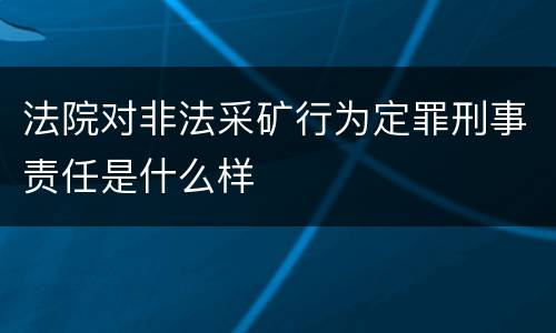 法院对非法采矿行为定罪刑事责任是什么样