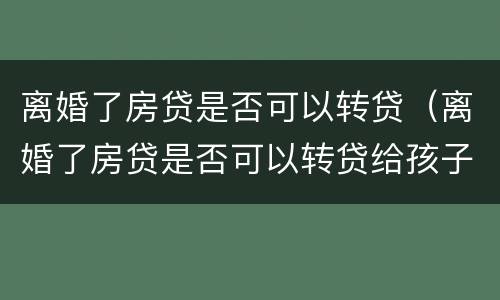 离婚了房贷是否可以转贷（离婚了房贷是否可以转贷给孩子）