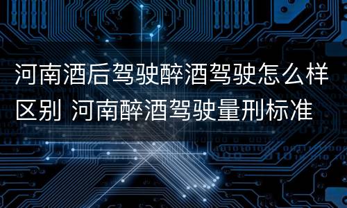 河南酒后驾驶醉酒驾驶怎么样区别 河南醉酒驾驶量刑标准