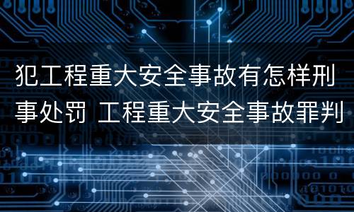 犯工程重大安全事故有怎样刑事处罚 工程重大安全事故罪判刑