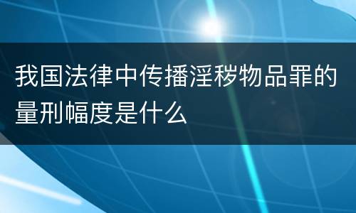 我国法律中传播淫秽物品罪的量刑幅度是什么