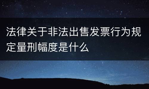 法律关于非法出售发票行为规定量刑幅度是什么
