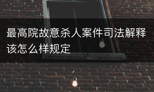 最高院故意杀人案件司法解释该怎么样规定