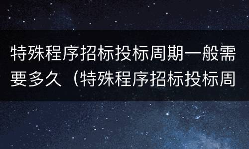 特殊程序招标投标周期一般需要多久（特殊程序招标投标周期一般需要多久完成）