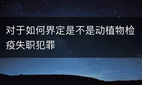 对于如何界定是不是动植物检疫失职犯罪