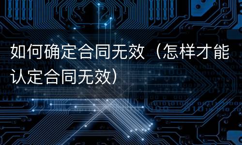 如何确定合同无效（怎样才能认定合同无效）
