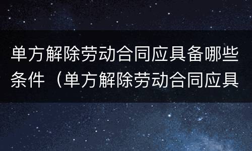 单方解除劳动合同应具备哪些条件（单方解除劳动合同应具备哪些条件和条件）