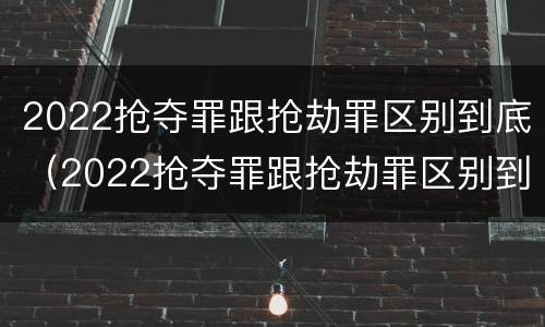 2022抢夺罪跟抢劫罪区别到底（2022抢夺罪跟抢劫罪区别到底有多大）
