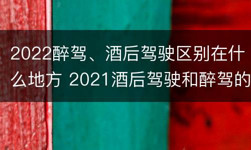 2022醉驾、酒后驾驶区别在什么地方 2021酒后驾驶和醉驾的区别