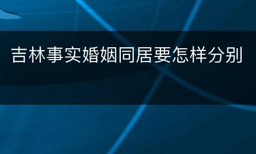 吉林事实婚姻同居要怎样分别
