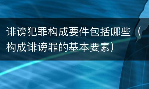 诽谤犯罪构成要件包括哪些（构成诽谤罪的基本要素）
