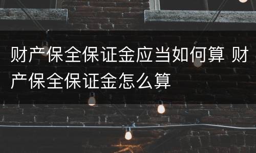 财产保全保证金应当如何算 财产保全保证金怎么算