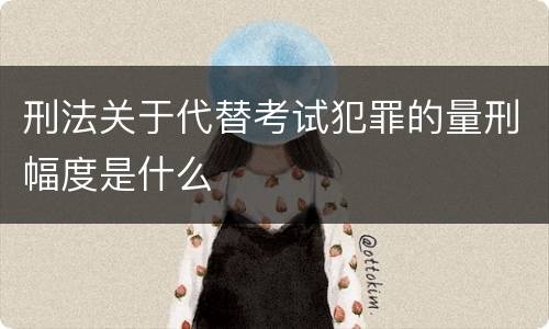刑法关于代替考试犯罪的量刑幅度是什么