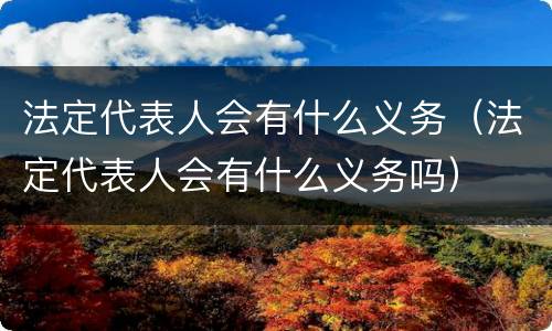 法定代表人会有什么义务（法定代表人会有什么义务吗）